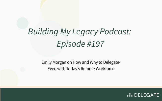 Podcast: Building My Legacy- Emily Morgan on How and Why to Delegate-Even with Today’s Remote Workforce